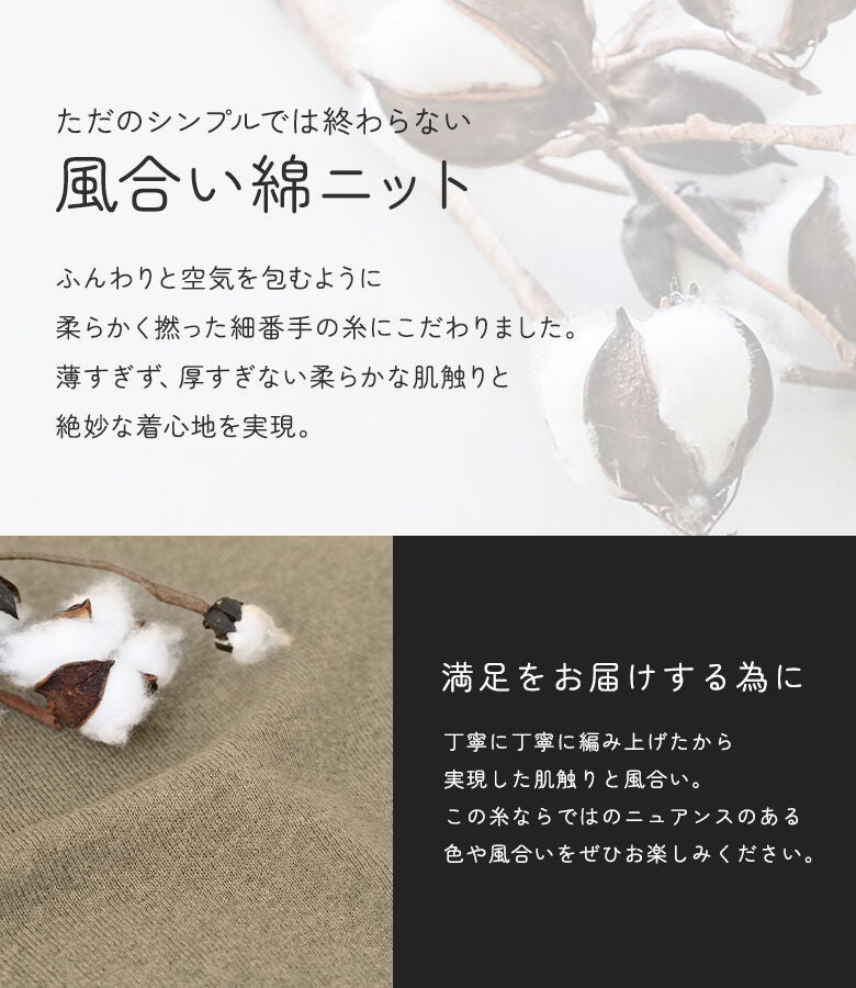 柔らかく撚った細番手の糸で丁寧に編み上げた綿ニット。薄すぎず厚すぎない絶妙な肌触りと風合いで、一日中快適な着心地を叶えます。