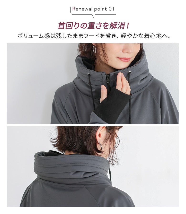 ボリューム感のあるスタンドネックはそのままに、フードを省くことで首回りの重さを解消。スッキリとした襟元と軽やかな着用感を実現した機能的なデザインです。