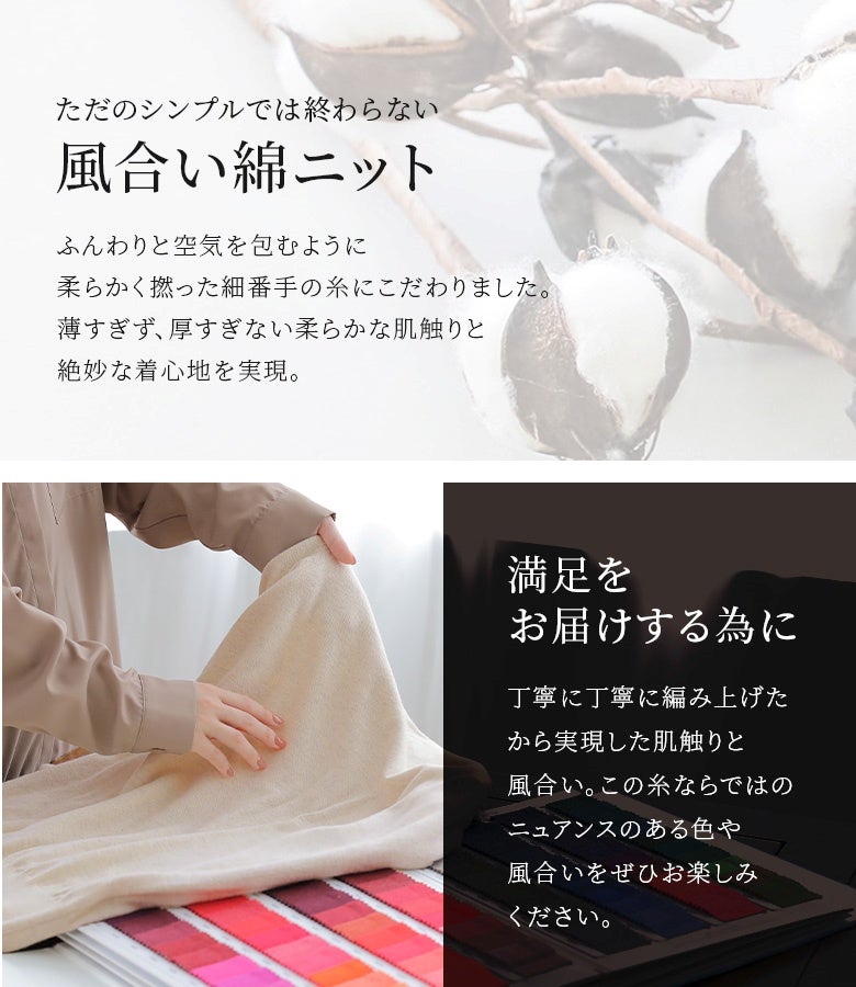 爽やかにさらりと着られる薄手のコットン100%素材。とろけるような柔らかさとお家で洗濯できる扱いやすさを兼ね備え、ロングシーズン重宝する高評価のオリジナルニットです。