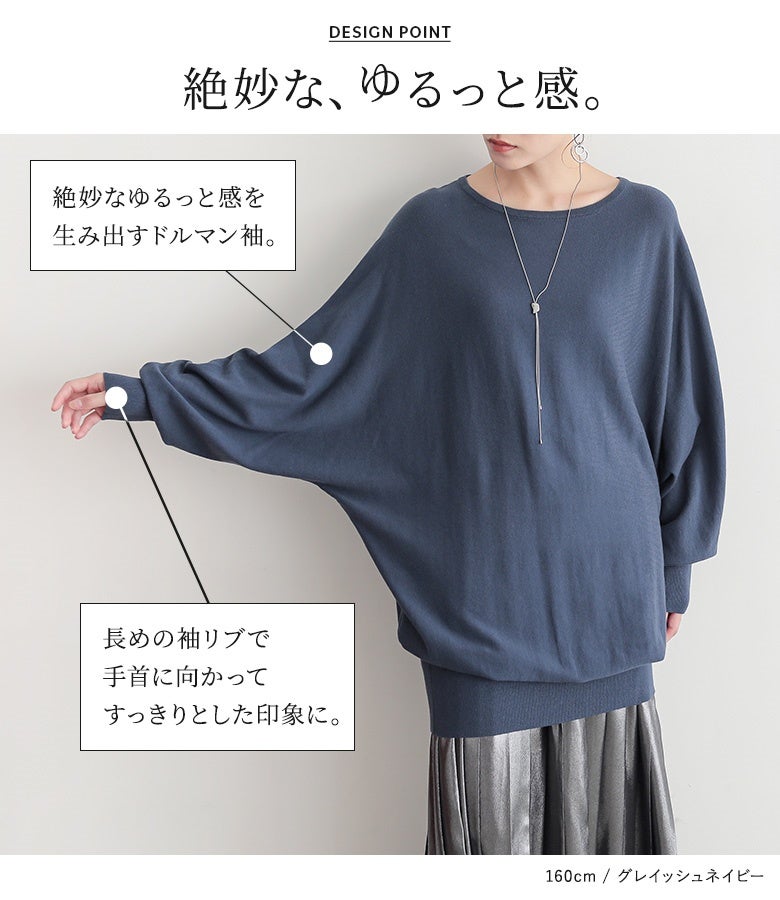 絶妙なゆるっと感を生み出すドルマン袖と、手首に向かってすっきりと見せる長めの袖リブ。メリハリのあるディテールが身体のラインをカバーしながらスマートに魅せてくれます。