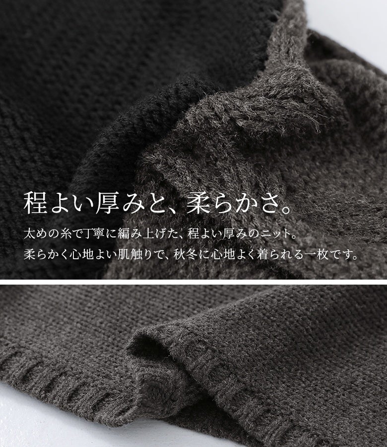 太めの糸で丁寧に編み上げた程よい厚みのニット生地。柔らかく心地よい肌触りで、寒さの増す秋冬シーズンもあたたかく快適な着用感を叶えます。
