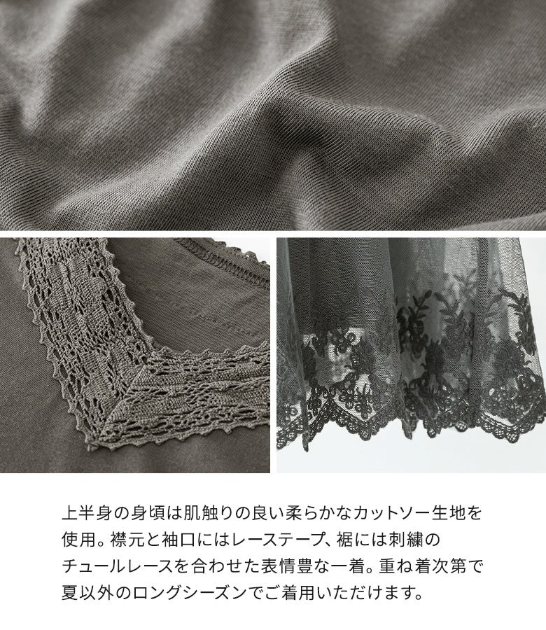 上半身の身頃は肌触りの良い柔らかカットソー生地を使用し、襟元・袖口にはレーステープ、裾には刺繍チュールレースを合わせた表情豊かな一着。重ね着次第でロングシーズン活躍します。