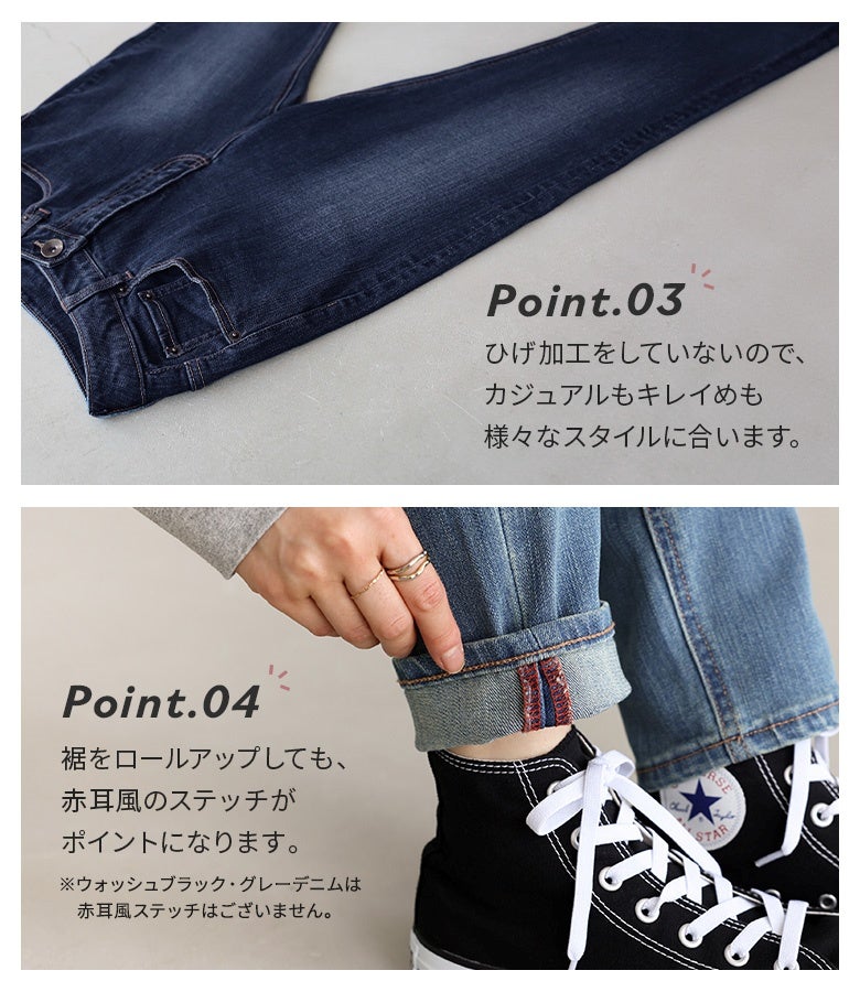 ひげ加工を施さないクリーンな仕上がりで、カジュアルからキレイめまで幅広く対応。裾を折り返すとチラリと覗く赤耳風ステッチが、ロールアップスタイルのこなれたアクセントになります。