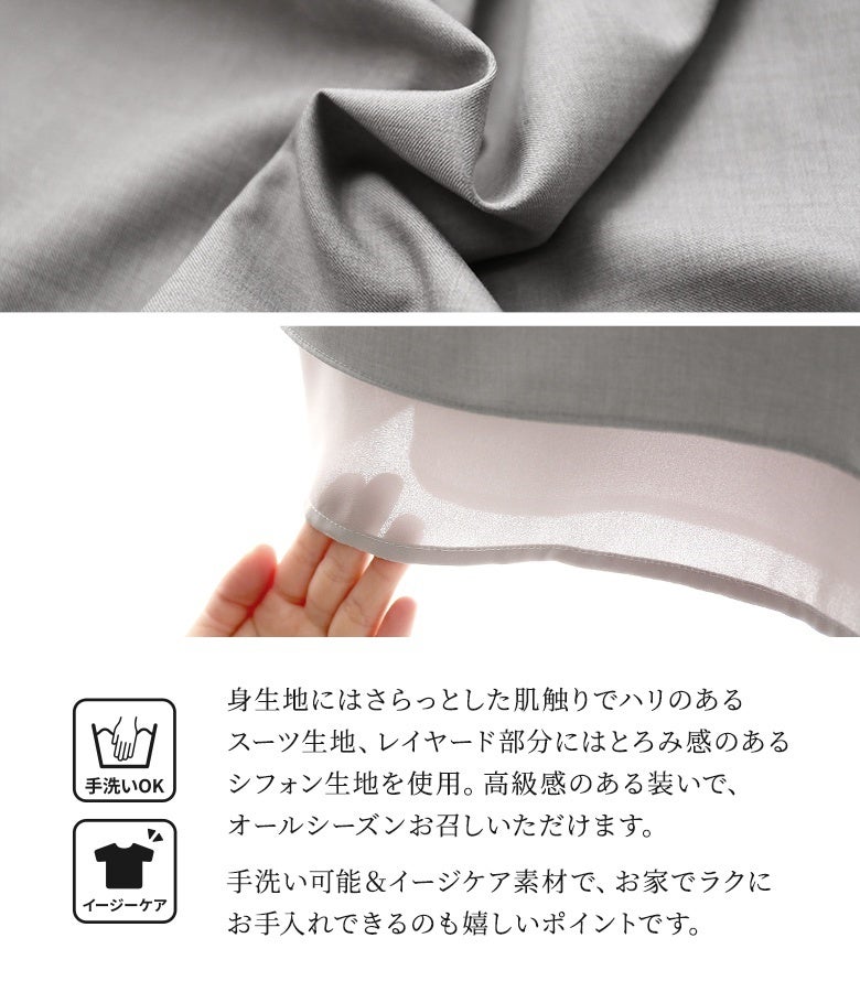 サラッとした肌触りのスーツ生地と、とろみ感のあるシフォン生地を使用。ご家庭で手洗い可能なイージーケア素材のため、お手入れも簡単でオールシーズン快適に着用いただけます。
