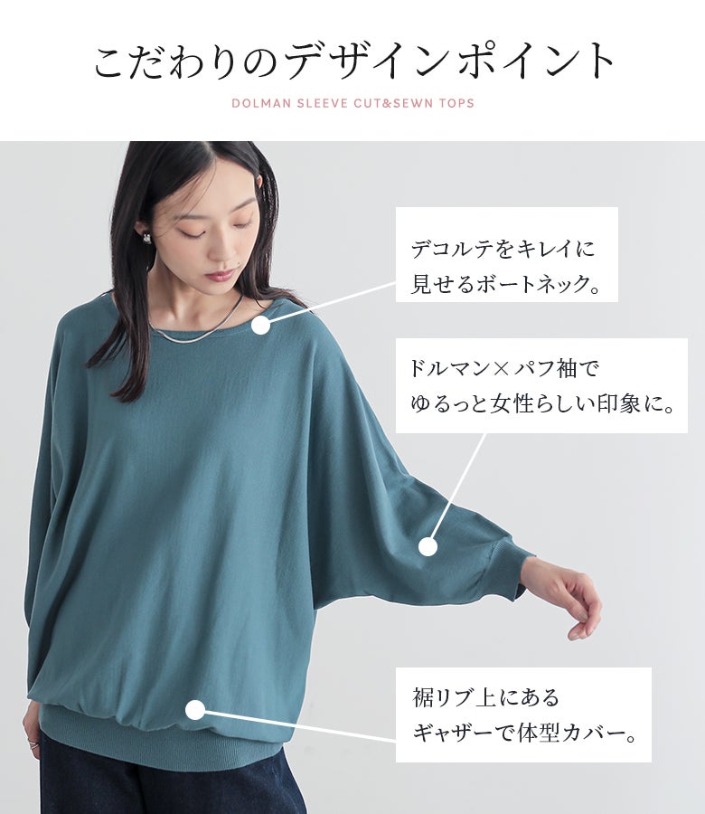 デコルテを綺麗に見せるボートネックにドルマン×パフ袖で女性らしい雰囲気を演出。裾リブ上のギャザーが気になるお腹周りや体型ラインを自然にカバーします。