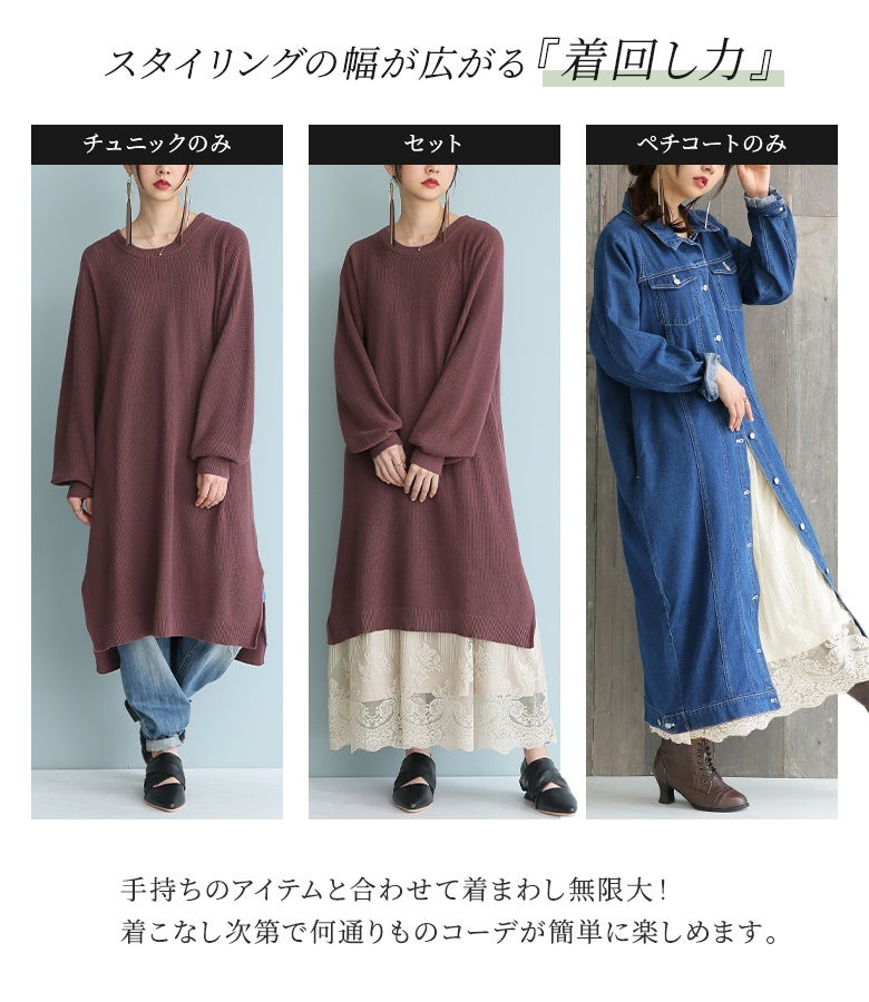 チュニック単体、セット着用、ペチコート単体など手持ちのアイテムと合わせた着まわしが可能。着こなし次第で何通りものコーディネートが楽しめます。