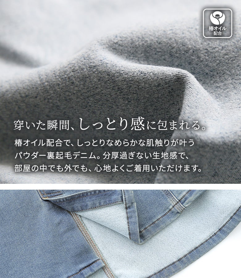 椿オイル配合でしっとりなめらかな肌触りが続くパウダー裏起毛デニム。分厚過ぎない絶妙な生地感で、おうち時間からお出かけまで快適に着用いただけます。