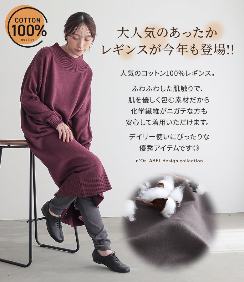ふわふわとした優しい肌触りの綿100%素材で作られたあったかレギンス。化学繊維が苦手な方でも安心して着用でき、ワンピースやチュニックとのレイヤードでロングシーズン活躍します。