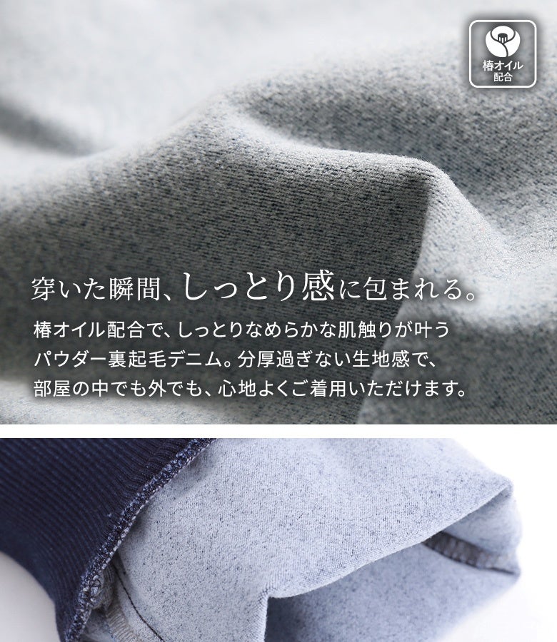 椿オイル配合で、しっとりなめらかな肌触りが叶うパウダー裏起毛デニム。分厚過ぎない生地感で、部屋の中でも外でも心地よくご着用いただけます。