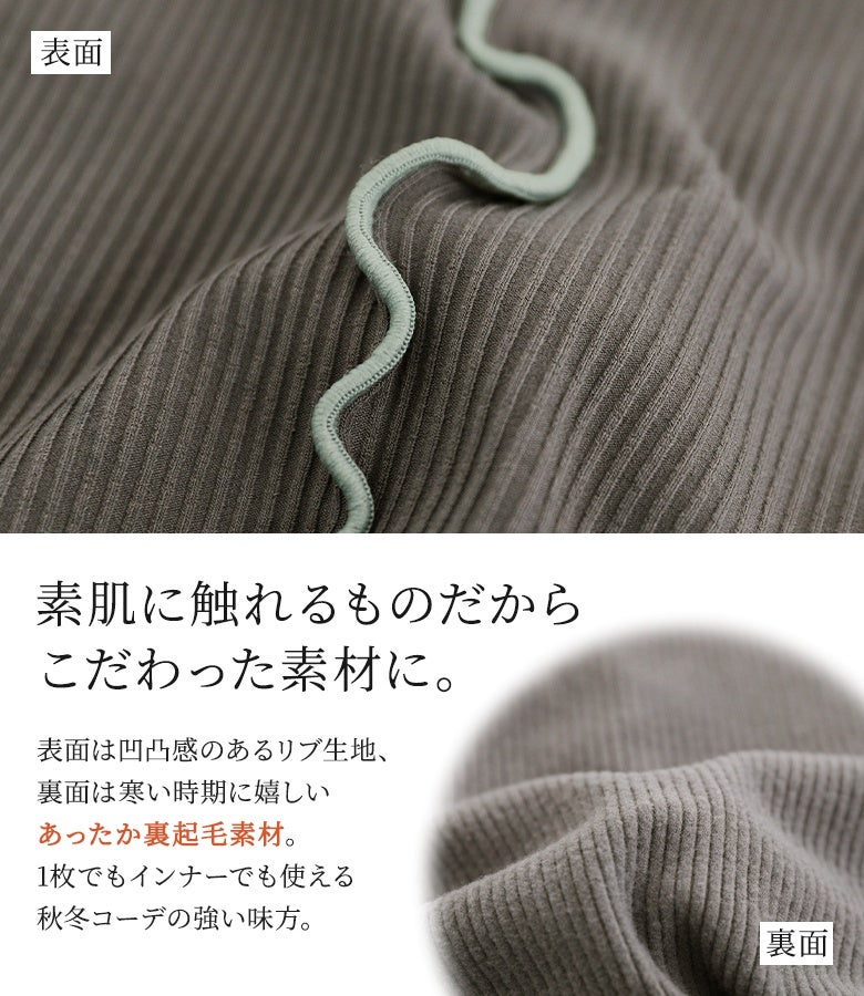 表面は凹凸感のあるリブ生地、裏面は肌触り滑らかなあったか裏起毛素材を使用。素肌に触れても心地よく、1枚着としてもインナーとしても秋冬シーズン重宝する暖かリブカットソーです。