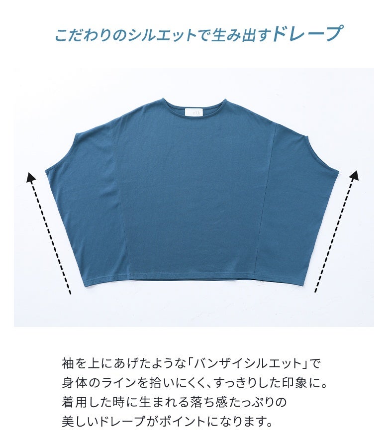 身体のラインを拾いにくい、こだわり設計の「バンザイシルエット」ドルマントップス。着用した時に生まれる、両脇からの落ち感たっぷりの美しいドレープデザインが、ラフな着心地の中に洗練されたモード感を漂わせます。
