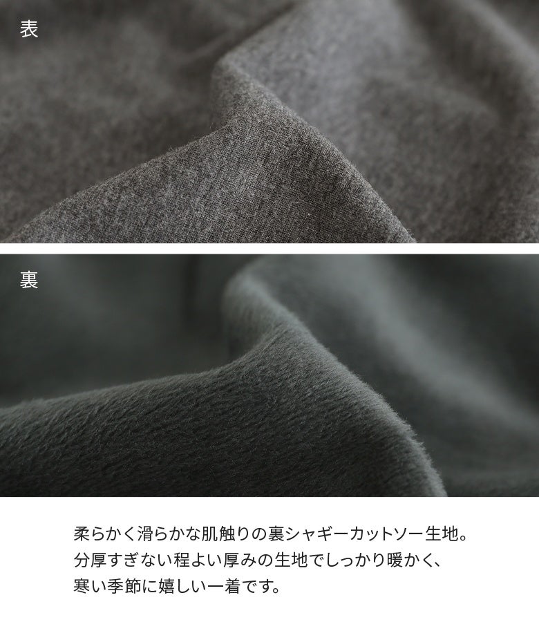 分厚すぎず程よい厚みでしっかり暖かい裏シャギーカットソー生地。柔らかく滑らかな肌触りで、寒さが増す季節も快適に着用いただけます。
