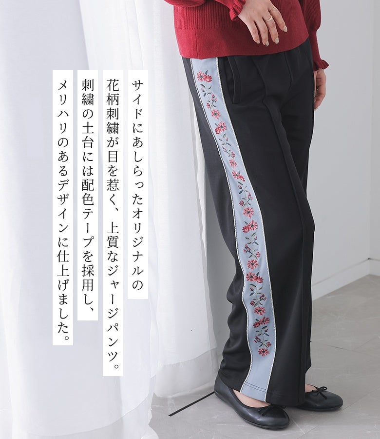 サイドにあしらったオリジナル花柄刺繍が目を惹く上質ジャージパンツ。刺繍の土台には配色テープを採用し、メリハリのあるデザインに仕上げた、大人のこなれ感を演出する1枚。