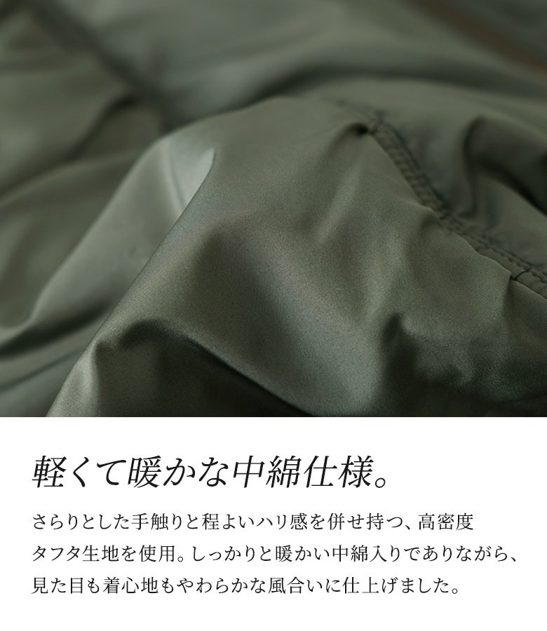 さらりとした手触りと程よいハリ感を併せ持つ高密度タフタ生地。しっかりと暖かい中綿入りでありながら、見た目も着心地もやわらかな風合いに仕上げたこだわりの機能性マテリアルです。
