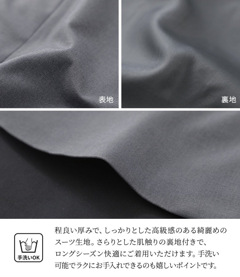 程良い厚みでしっかりとした高級感のある綺麗めスーツ生地。さらりとした肌触りの裏地付きでロングシーズン快適に着用でき、手洗い可能でラクにお手入れできる機能性も魅力です。