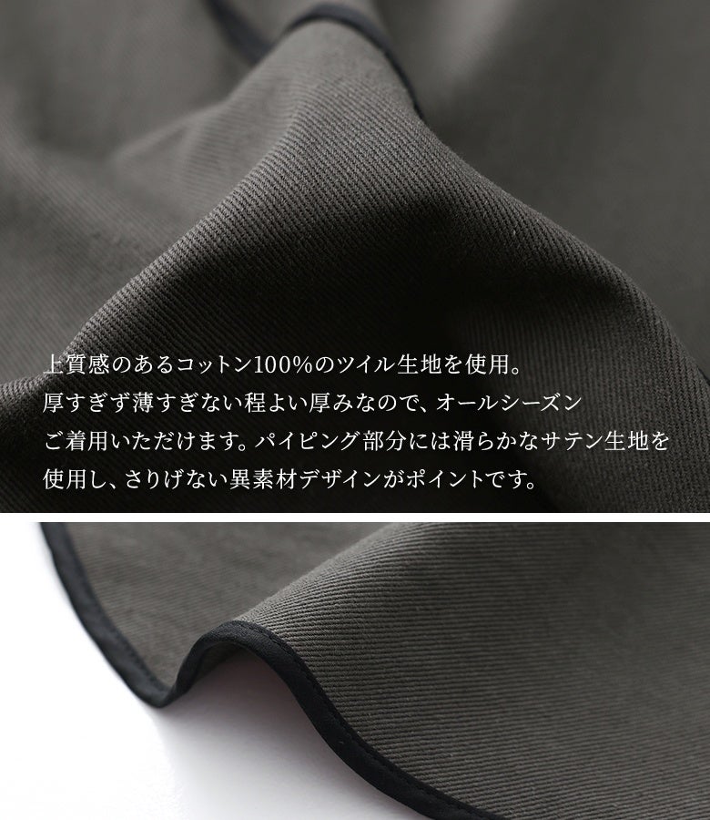上質感のあるコットン100%のツイル生地を使用。程よい厚みでオールシーズン着用でき、パイピング部分には滑らかなサテン生地をあわせたさりげない異素材使いが魅力です。
