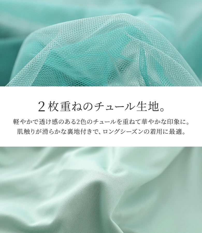 軽やかで透け感のある2色のチュールを贅沢に重ね合わせた奥行きのあるデザイン。肌触りが滑らかな裏地付き仕様のため、透け感を気にせずロングシーズン通して心地よく着用していただけます。