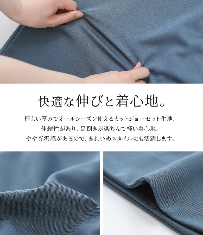 オールシーズン着回せる柔らかなカットジョーゼット生地を使用。優れた伸縮性と足捌きの良さで軽い着心地を叶えつつ、ほんのり光沢感のある上品な風合いできれいめな装いにも馴染みます。