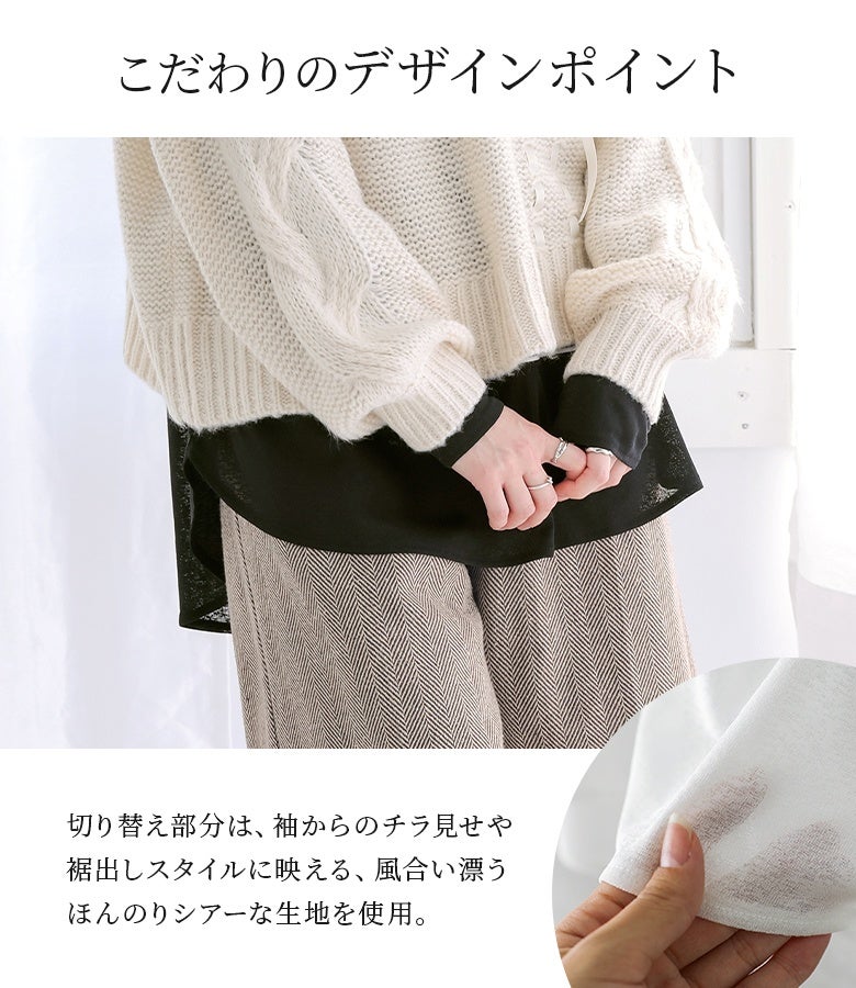 こだわりのデザインポイント。袖からのチラ見せや裾出しスタイルに映えるほんのりシアーな生地を使用し、重なり合う異素材の風合いがレイヤードのニュアンスを引き立てます。