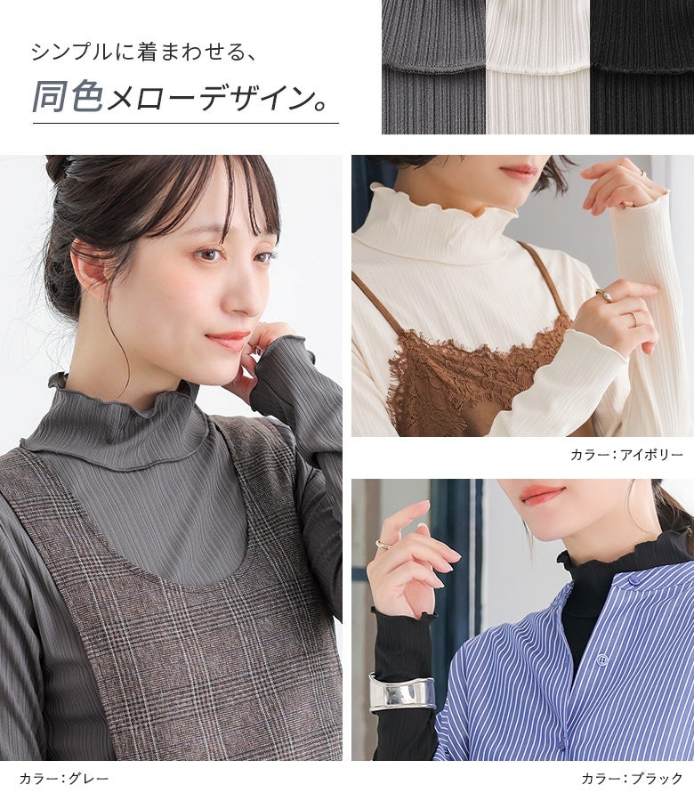 シンプルに着まわせる同色メローデザイン。主張しすぎない控えめなフリルラインが首元や手元を品良く魅せ、ストライプシャツやジャンスカのインナーとして洗練された印象を与えてくれます。