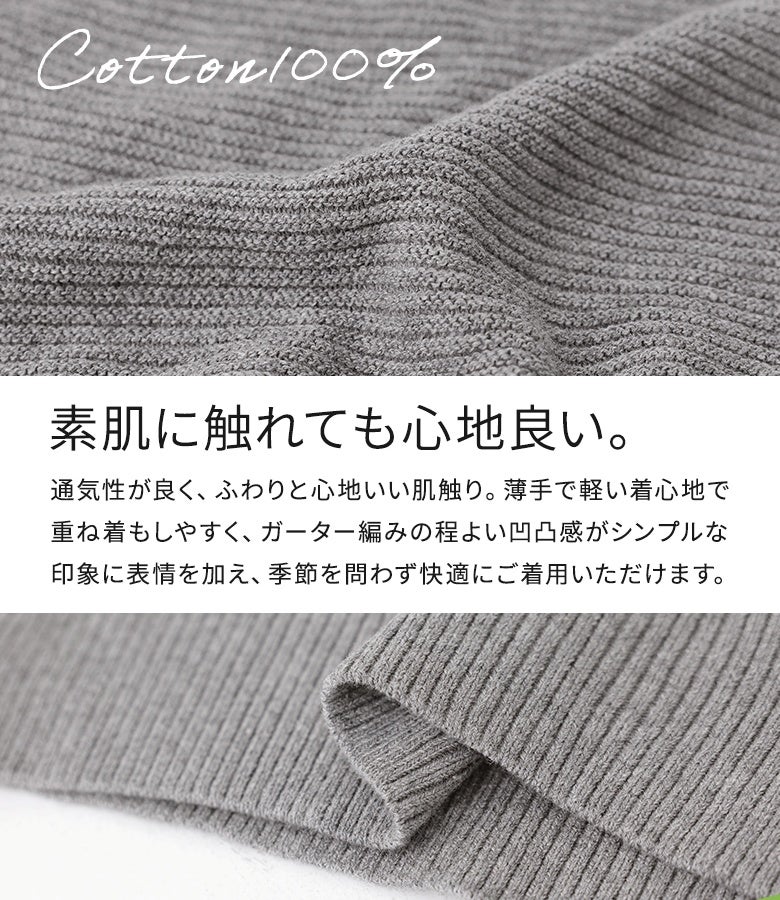 素肌に触れても心地よいコットン100％のニット生地。通気性に優れ、軽やかな着心地を実現するガーター編みの程よい凹凸感が、シンプルなデザインに表情豊かな深みをプラスします。季節を問わず快適に着用可能です。