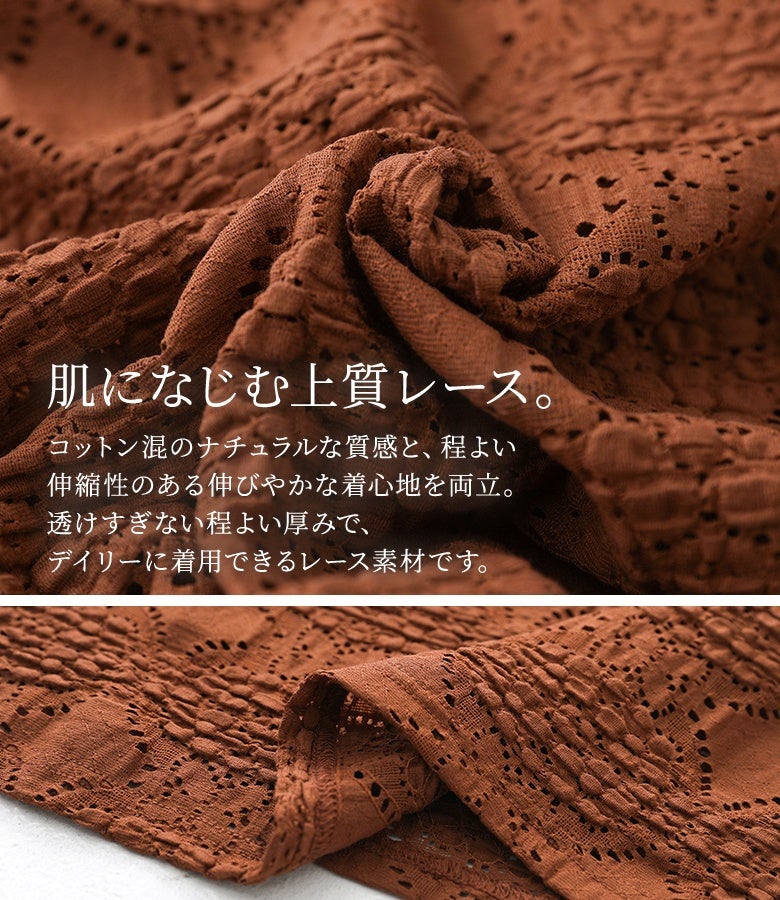 コットン混のナチュラルな質感と、伸びやかな伸縮性を備えた上質レース素材。透けすぎない程よい厚みとソフトな肌触りで、日常着として気兼ねなく快適に着用していただけます。