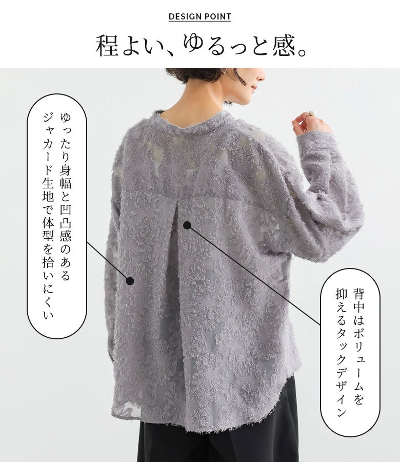 ゆったりとした身幅と表情豊かなジャカード生地で体型を拾いにくい仕上がり。バックにあしらわれたタックデザインが余分なボリュームを抑え、後ろ姿までスッキリ美バランスに魅せてくれます。