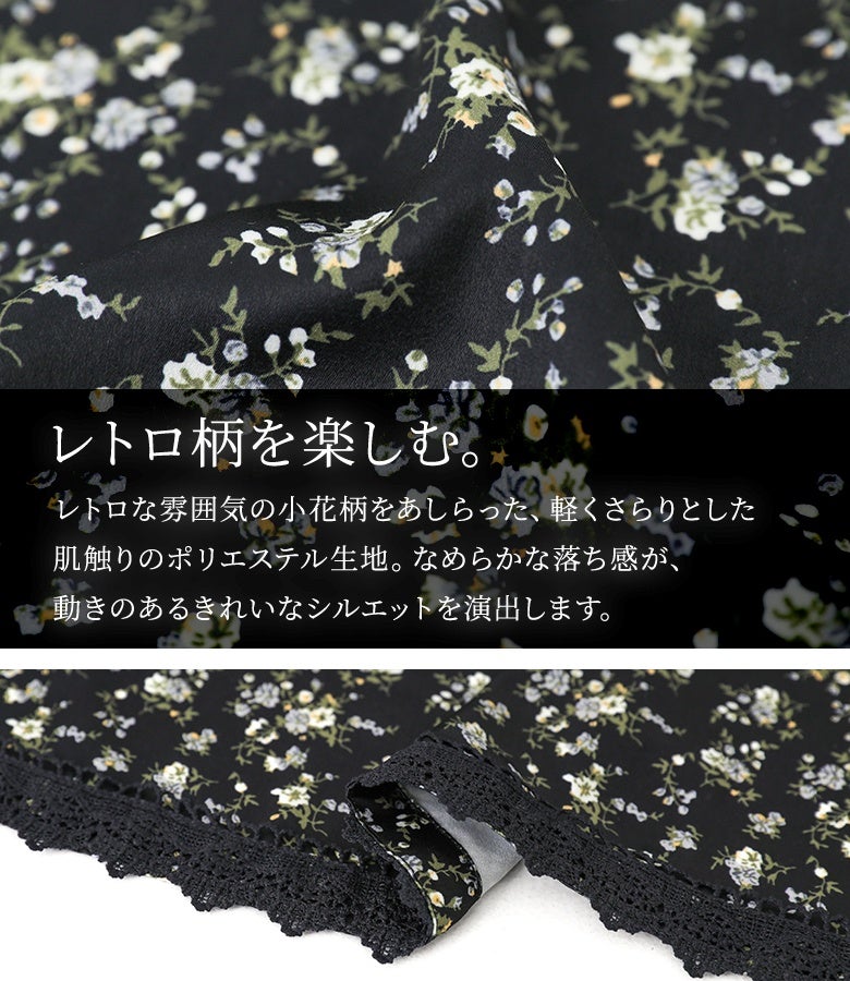 レトロな雰囲気の小花柄をあしらった、軽くさらりとした肌触りのポリエステル生地。なめらかな落ち感が動きのあるきれいなシルエットを描き、大人上品な仕上がりを叶えます。