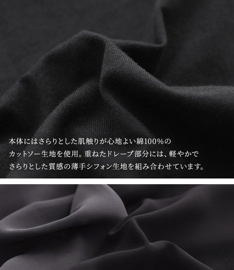 本体にはさらりとした肌触りが心地よい綿100%のカットソー生地を使用し、重ねたドレープ部分には軽やかでさらりとした質感の薄手シフォン生地を組み合わせています。肌当たりが良くロングシーズン快適に着用していただけます。