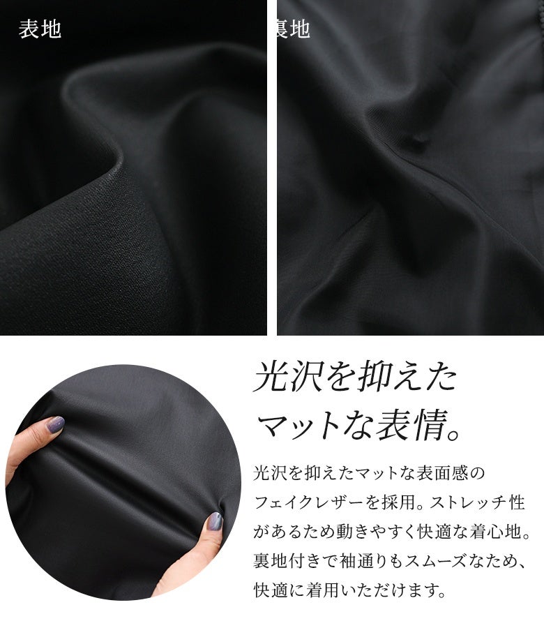 光沢を抑えたマットな質感のストレッチフェイクレザー生地。動きやすく快適な着心地に加え、スムーズに袖が通る裏地付き仕様で肌寒い季節も快適に着用いただけます。