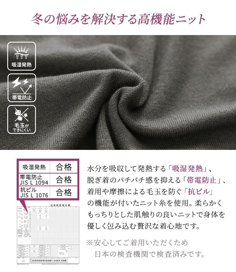 冬の悩みを解決する高機能ニット。吸湿発熱、帯電防止、抗ピルの機能性を備えた柔らかくもっちりとしたニット糸を使用し、身体を優しく包み込みます。
