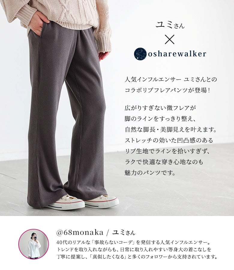 インフルエンサーユミさんコラボのリブフレアパンツ。広がりすぎない絶妙な微フレアが脚のラインをすっきりと整え、ストレッチの効いた凹凸リブ生地で心地よく快適な穿き心地を叶えます。