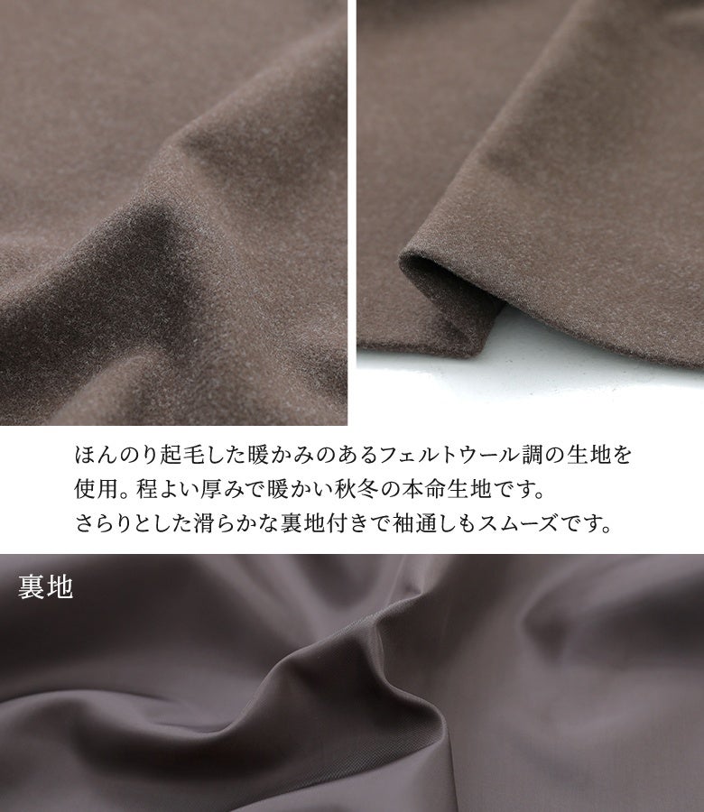 ほんのり起毛した暖かみのあるフェルトウール調生地を使用。程よい厚みで暖かい秋冬の本命生地に、さらりとした滑らかな裏地付きで袖通しもスムーズなジャケットです。