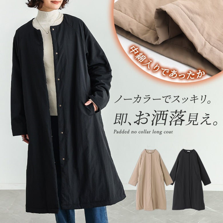 ノーカラーですっきり即お洒落見えを叶える中綿入りロングコート。装飾を抑えたシンプルなデザインで、ベージュとブラックの2色を展開。ふんわり暖かい中綿入りで羽織りやすく、秋冬のデイリーからオケージョンまで活躍する万能アウター。